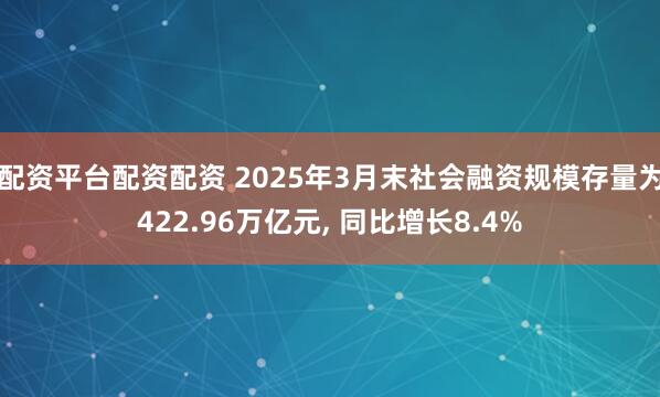 配资平台配资配资 2025年3月末社会融资规模存量为422.96万亿元, 同比增长8.4%