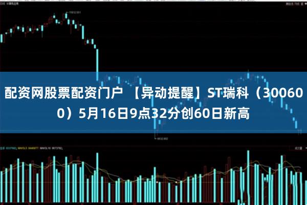 配资网股票配资门户 【异动提醒】ST瑞科（300600）5月16日9点32分创60日新高