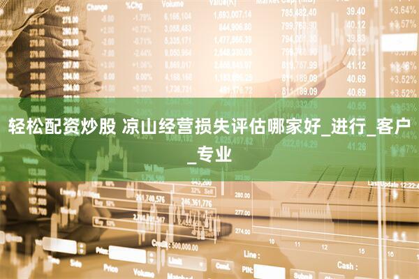 轻松配资炒股 凉山经营损失评估哪家好_进行_客户_专业