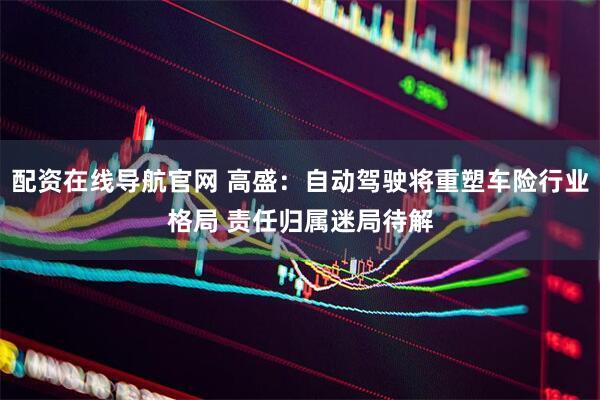 配资在线导航官网 高盛：自动驾驶将重塑车险行业格局 责任归属迷局待解