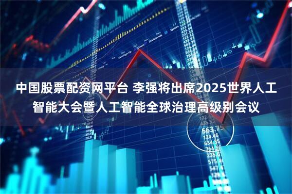 中国股票配资网平台 李强将出席2025世界人工智能大会暨人工智能全球治理高级别会议
