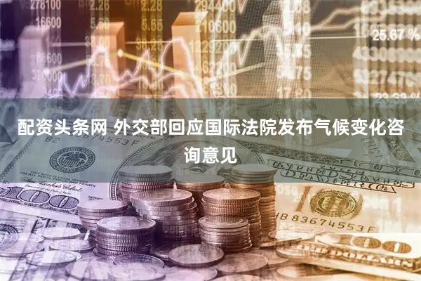 配资头条网 外交部回应国际法院发布气候变化咨询意见