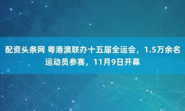 配资头条网 粤港澳联办十五届全运会，1.5万余名运动员参赛，11月9日开幕
