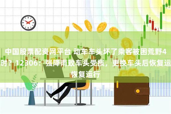 中国股票配资网平台 动车车头坏了乘客被困荒野4小时？12306：强降雨致车头受损，更换车头后恢复运行