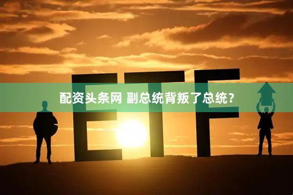 配资头条网 副总统背叛了总统？