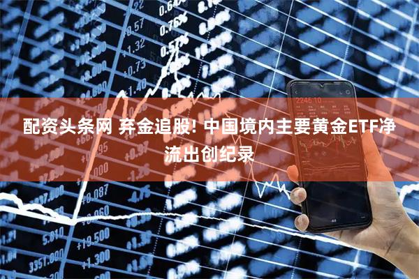 配资头条网 弃金追股! 中国境内主要黄金ETF净流出创纪录