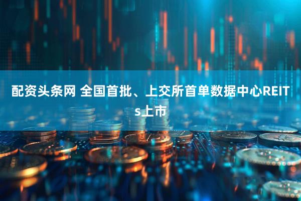 配资头条网 全国首批、上交所首单数据中心REITs上市