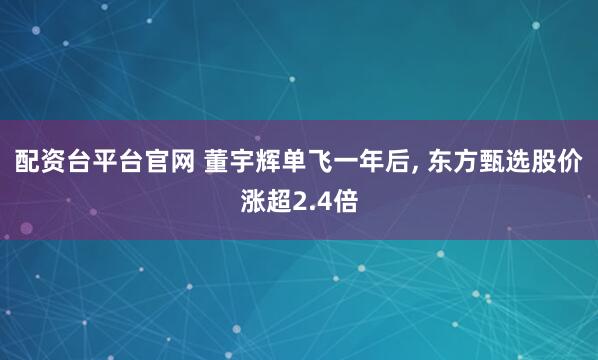 配资台平台官网 董宇辉单飞一年后, 东方甄选股价涨超2.4倍