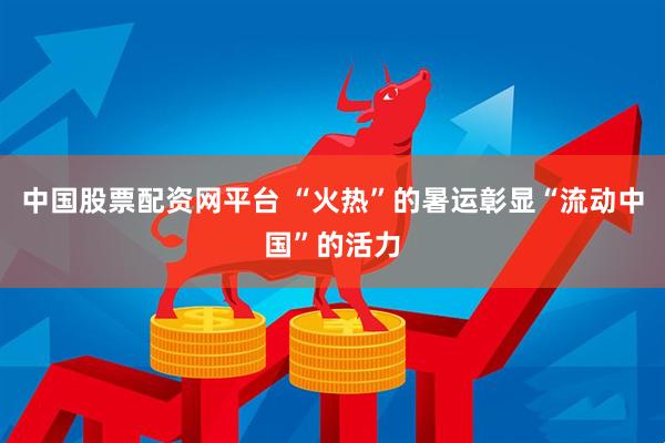 中国股票配资网平台 “火热”的暑运彰显“流动中国”的活力