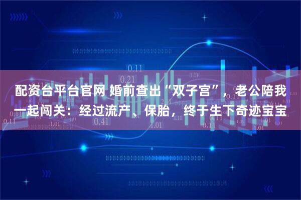 配资台平台官网 婚前查出“双子宫”，老公陪我一起闯关：经过流产、保胎，终于生下奇迹宝宝