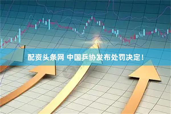 配资头条网 中国乒协发布处罚决定！