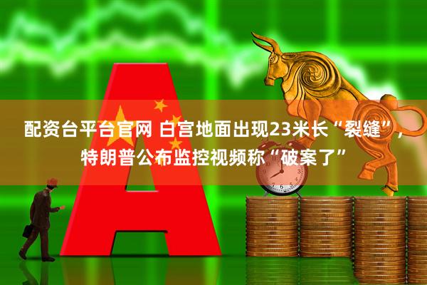 配资台平台官网 白宫地面出现23米长“裂缝”，特朗普公布监控视频称“破案了”