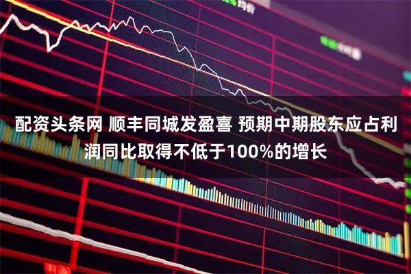 配资头条网 顺丰同城发盈喜 预期中期股东应占利润同比取得不低于100%的增长