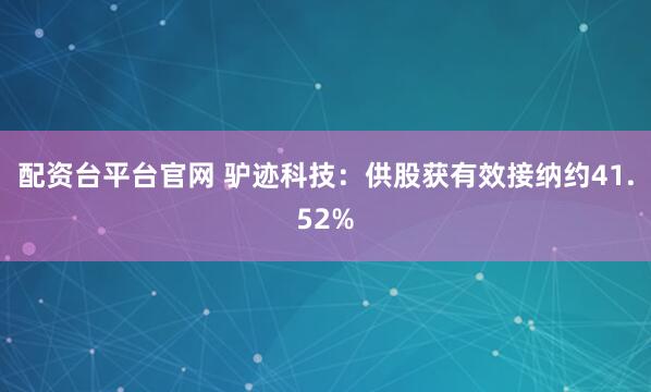 配资台平台官网 驴迹科技：供股获有效接纳约41.52%