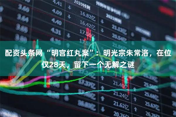 配资头条网 “明宫红丸案”：明光宗朱常洛，在位仅28天，留下一个无解之谜