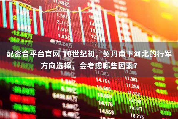 配资台平台官网 10世纪初，契丹南下河北的行军方向选择，会考虑哪些因素？
