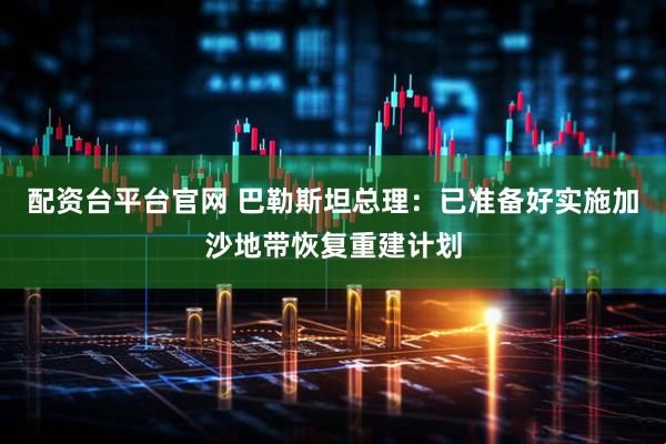 配资台平台官网 巴勒斯坦总理:已准备好实施加沙地带恢复重建计划