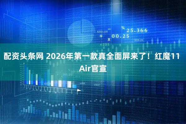 配资头条网 2026年第一款真全面屏来了！红魔11 Air官宣