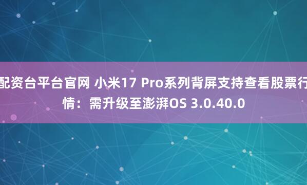 配资台平台官网 小米17 Pro系列背屏支持查看股票行情：需升级至澎湃OS 3.0.40.0